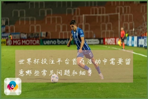世界杯投注平台首存活动中需要留意哪些常见问题和细节