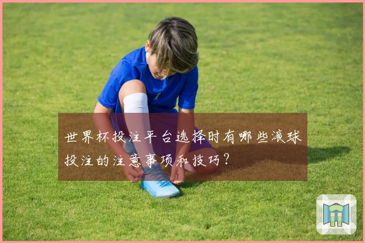 世界杯投注平台选择时有哪些滚球投注的注意事项和技巧？