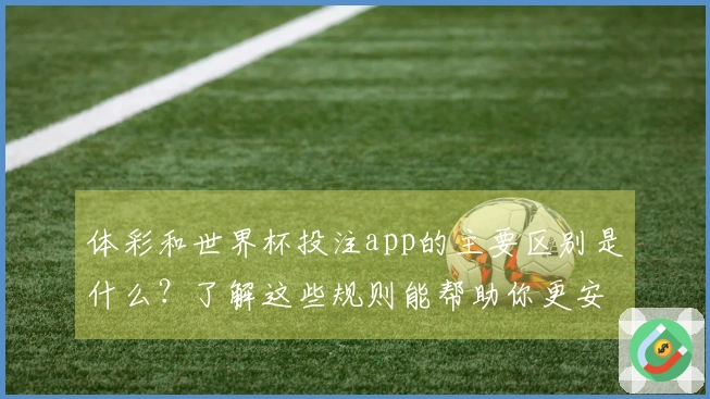 体彩和世界杯投注app的主要区别是什么？了解这些规则能帮助你更安全下注