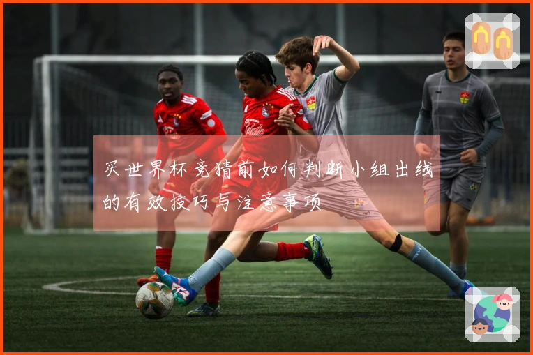 买世界杯竞猜前如何判断小组出线的有效技巧与注意事项