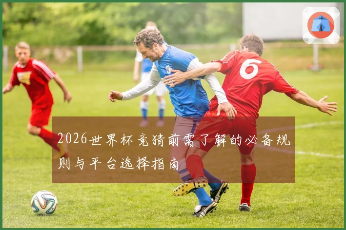 2026世界杯竞猜前需了解的必备规则与平台选择指南
