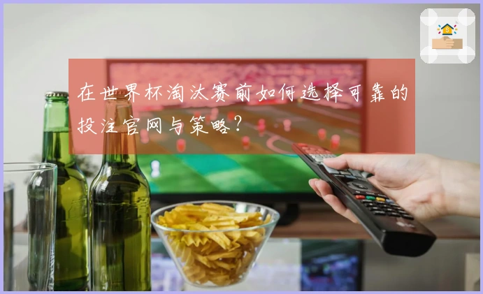 在世界杯淘汰赛前如何选择可靠的投注官网与策略？