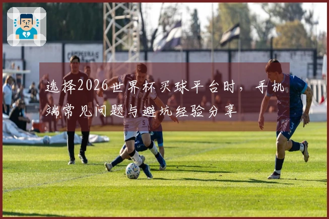 选择2026世界杯买球平台时，手机端常见问题与避坑经验分享