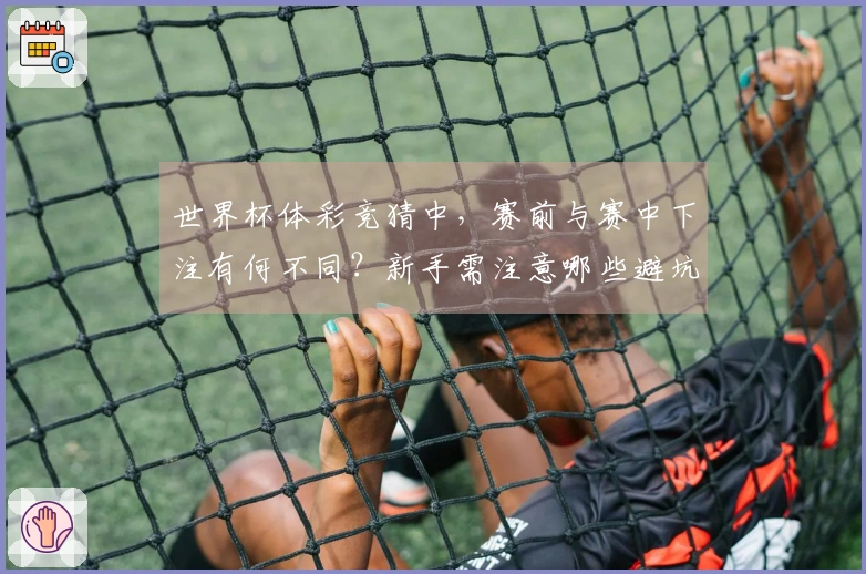 世界杯体彩竞猜中，赛前与赛中下注有何不同？新手需注意哪些避坑技巧？
