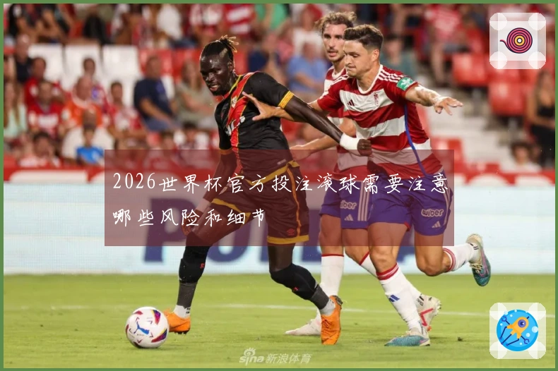 2026世界杯官方投注滚球需要注意哪些风险和细节