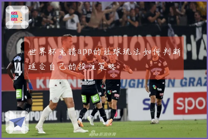 世界杯竞猜app的让球玩法如何判断适合自己的投注策略