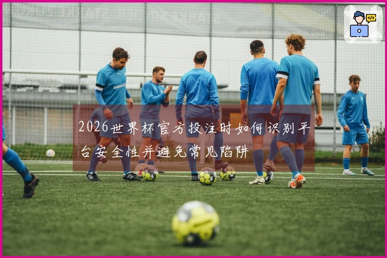 2026世界杯官方投注时如何识别平台安全性并避免常见陷阱