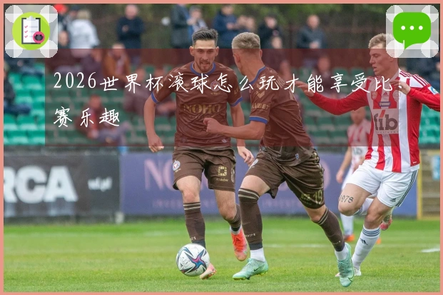 2026世界杯滚球怎么玩才能享受比赛乐趣