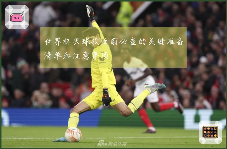 世界杯买球投注前必查的关键准备清单和注意事项