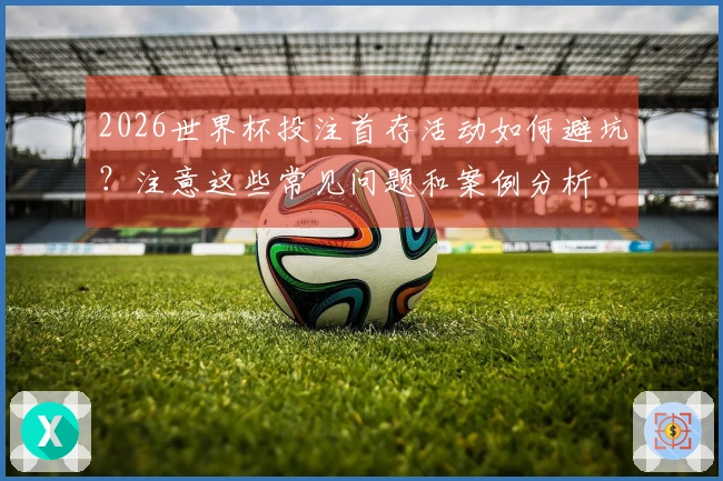 2026世界杯投注首存活动如何避坑？注意这些常见问题和案例分析