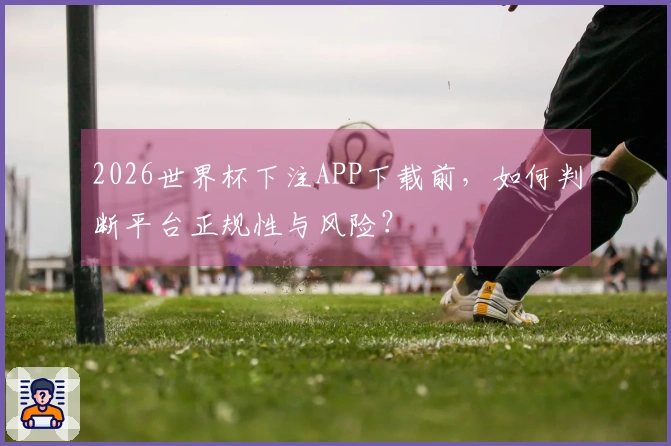 2026世界杯下注APP下载前，如何判断平台正规性与风险？
