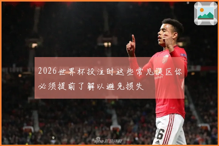 2026世界杯投注时这些常见误区你必须提前了解以避免损失