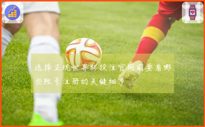 选择正规世界杯投注官网前要看哪些账号注册的关键细节