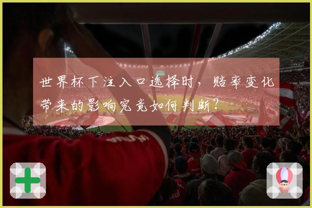 世界杯下注入口选择时，赔率变化带来的影响究竟如何判断？