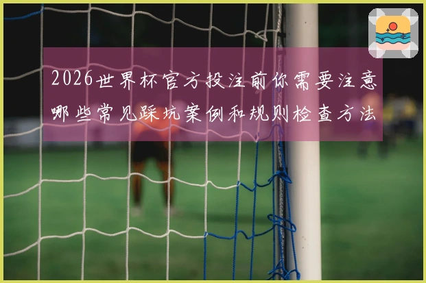 2026世界杯官方投注前你需要注意哪些常见踩坑案例和规则检查方法