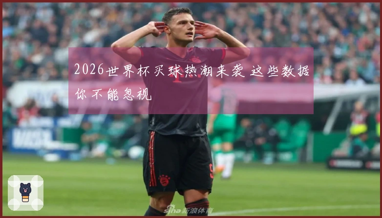 2026世界杯买球热潮来袭 这些数据你不能忽视