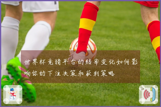 世界杯竞猜平台的赔率变化如何影响你的下注决策和获利策略