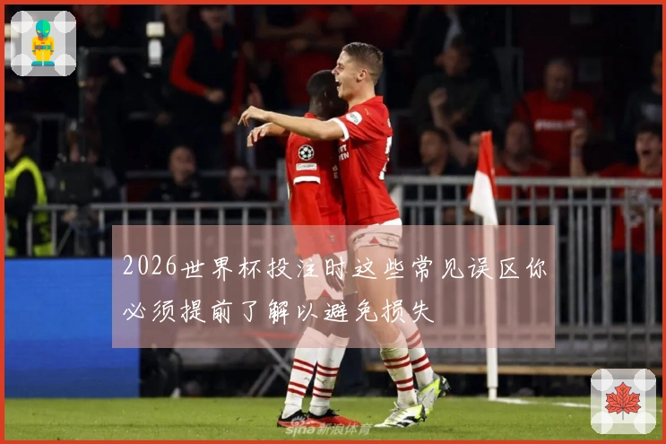 2026世界杯投注时这些常见误区你必须提前了解以避免损失