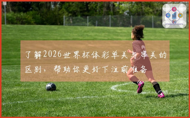 了解2026世界杯体彩单关与串关的区别，帮助你更好下注前准备