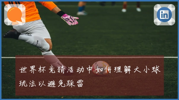 世界杯竞猜活动中如何理解大小球玩法以避免踩雷