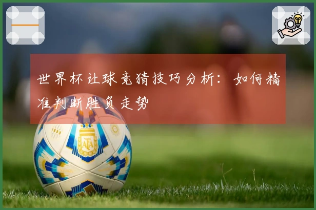 世界杯让球竞猜技巧分析：如何精准判断胜负走势