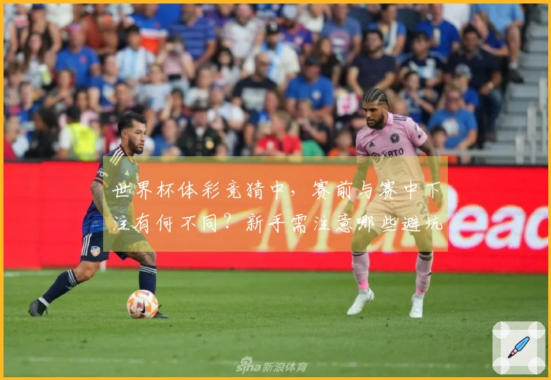 世界杯体彩竞猜中，赛前与赛中下注有何不同？新手需注意哪些避坑技巧？