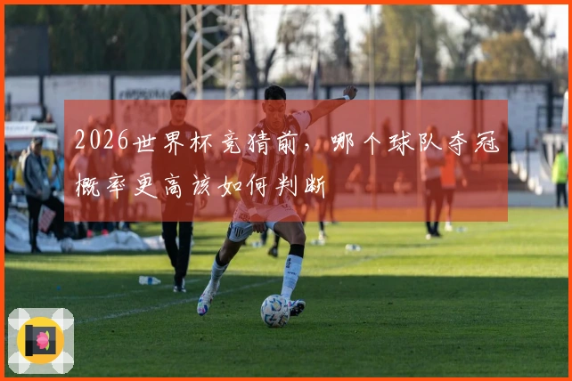 2026世界杯竞猜前，哪个球队夺冠概率更高该如何判断