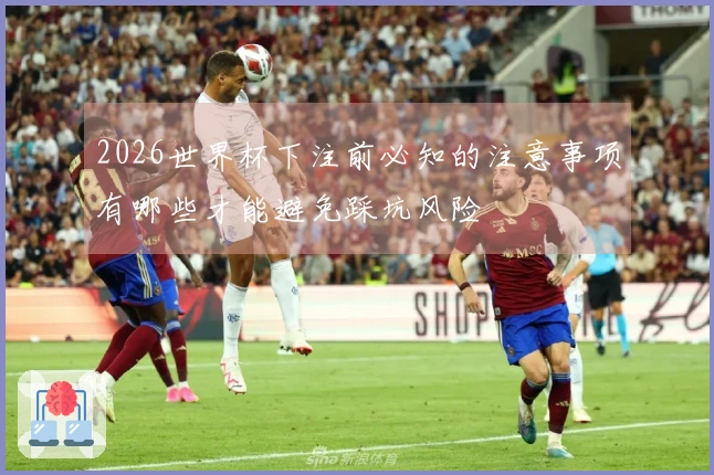 2026世界杯下注前必知的注意事项有哪些才能避免踩坑风险