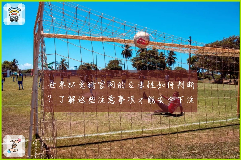 世界杯竞猜官网的合法性如何判断？了解这些注意事项才能安全下注