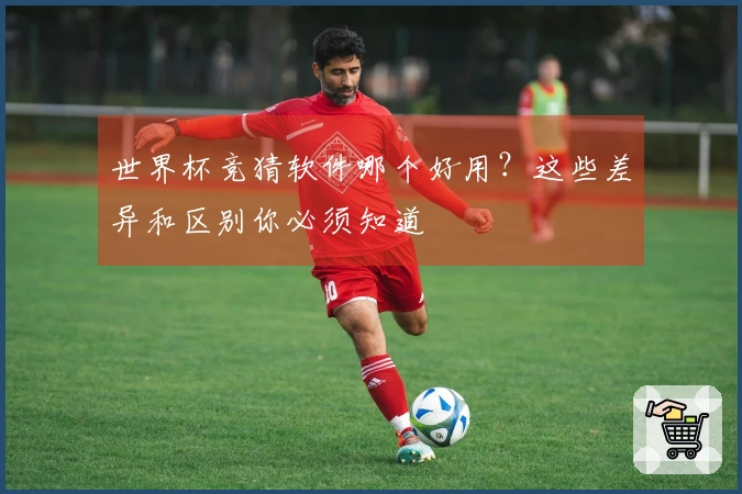 世界杯竞猜软件哪个好用？这些差异和区别你必须知道