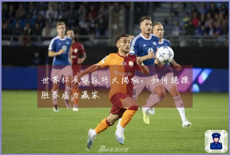 世界杯滚球技巧大揭秘，如何稳操胜券成为赢家