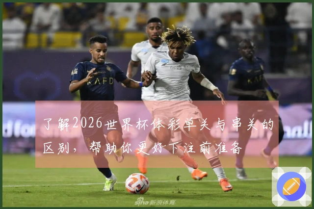 了解2026世界杯体彩单关与串关的区别，帮助你更好下注前准备