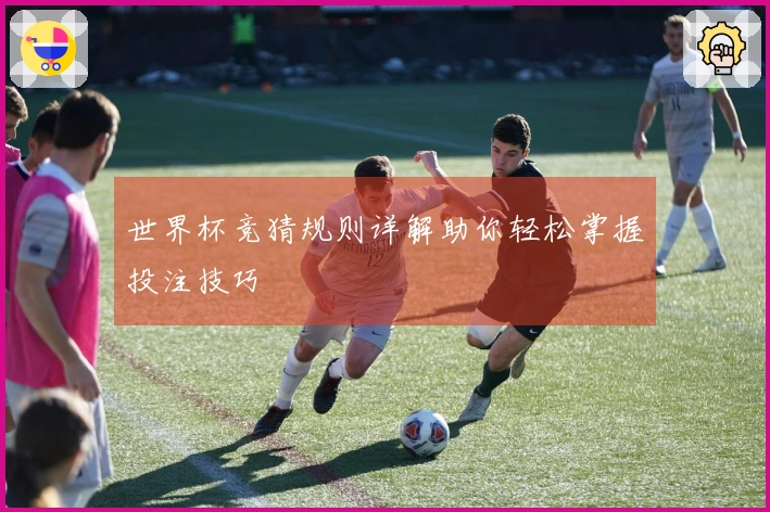 世界杯竞猜规则详解助你轻松掌握投注技巧