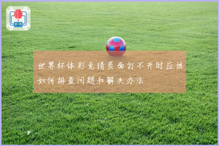 世界杯体彩竞猜页面打不开时应该如何排查问题和解决办法