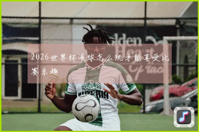 2026世界杯滚球怎么玩才能享受比赛乐趣