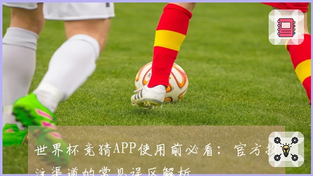 世界杯竞猜APP使用前必看：官方投注渠道的常见误区解析