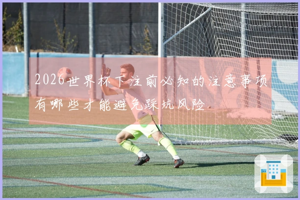 2026世界杯下注前必知的注意事项有哪些才能避免踩坑风险