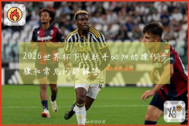 2026世界杯下注新手必知的操作步骤和常见问题解答