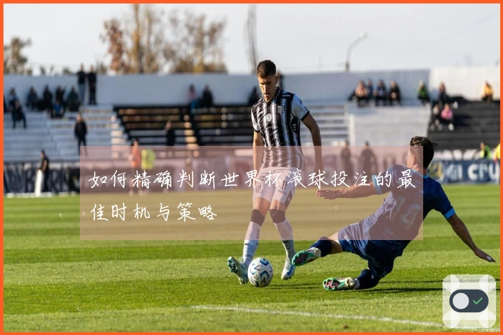 如何精确判断世界杯滚球投注的最佳时机与策略