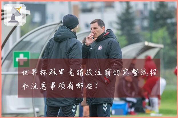 世界杯冠军竞猜投注前的完整流程和注意事项有哪些？