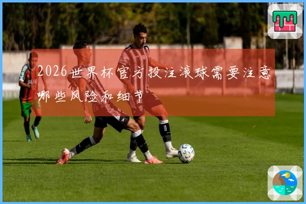 2026世界杯官方投注滚球需要注意哪些风险和细节