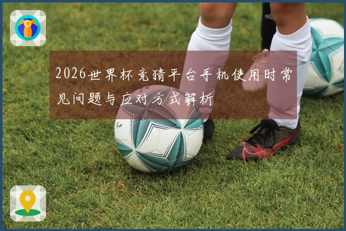 2026世界杯竞猜平台手机使用时常见问题与应对方式解析