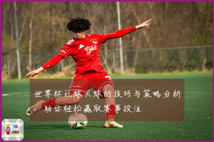 世界杯让球买球的技巧与策略分析，助你轻松赢取赛事投注