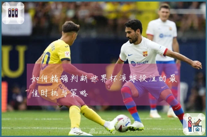 如何精确判断世界杯滚球投注的最佳时机与策略