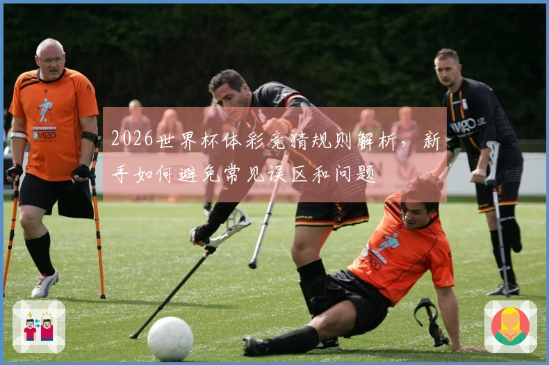2026世界杯体彩竞猜规则解析，新手如何避免常见误区和问题