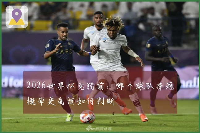 2026世界杯竞猜前，哪个球队夺冠概率更高该如何判断