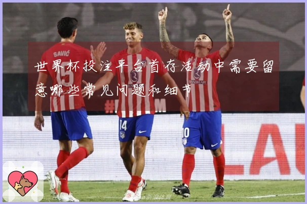 世界杯投注平台首存活动中需要留意哪些常见问题和细节