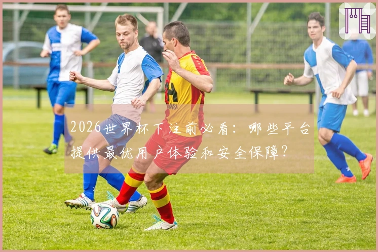 2026世界杯下注前必看：哪些平台提供最优用户体验和安全保障？