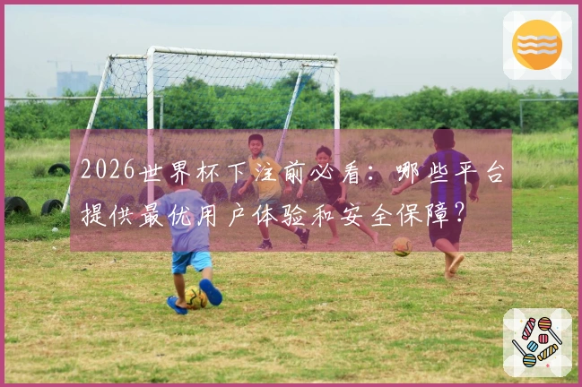 2026世界杯下注前必看：哪些平台提供最优用户体验和安全保障？