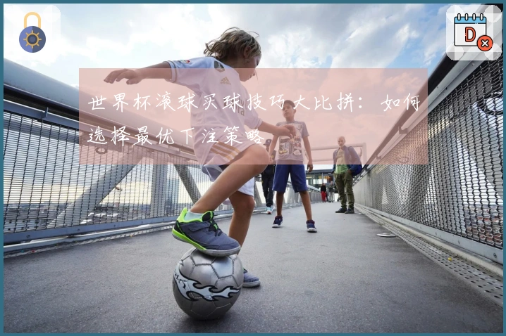 世界杯滚球买球技巧大比拼：如何选择最优下注策略